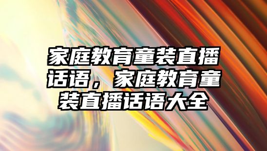 家庭教育童裝直播話語，家庭教育童裝直播話語大全