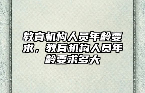 教育機(jī)構(gòu)人員年齡要求，教育機(jī)構(gòu)人員年齡要求多大