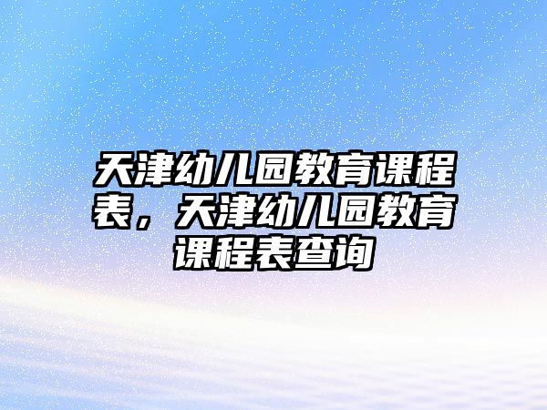 天津幼兒園教育課程表，天津幼兒園教育課程表查詢(xún)