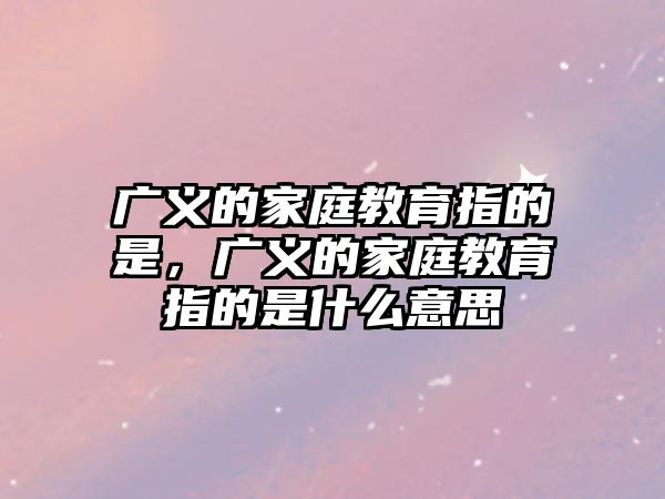 廣義的家庭教育指的是，廣義的家庭教育指的是什么意思