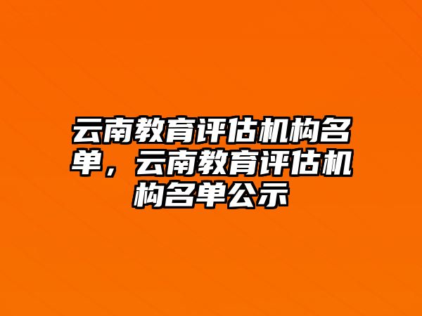 云南教育評估機(jī)構(gòu)名單，云南教育評估機(jī)構(gòu)名單公示