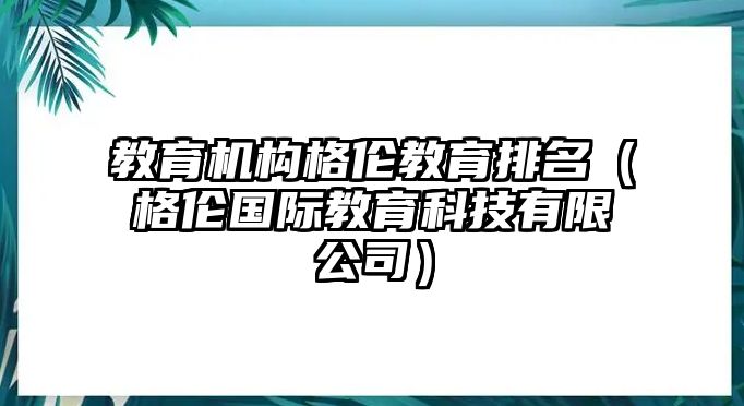 教育機(jī)構(gòu)格倫教育排名（格倫國際教育科技有限公司）