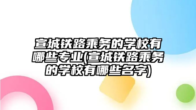 宣城鐵路乘務的學校有哪些專業(yè)(宣城鐵路乘務的學校有哪些名字)