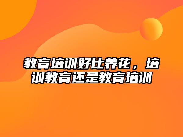 教育培訓好比養(yǎng)花，培訓教育還是教育培訓