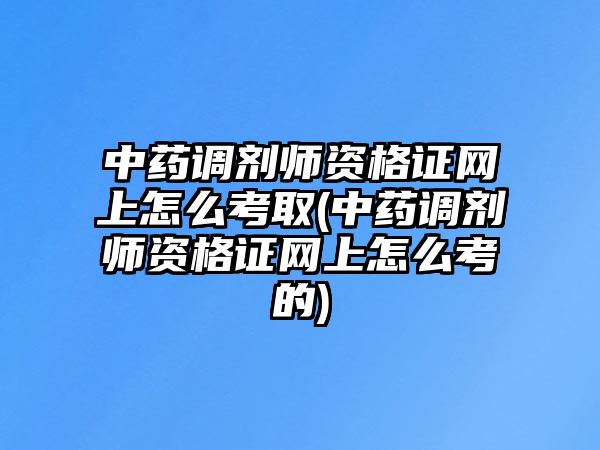 中藥調(diào)劑師資格證網(wǎng)上怎么考取(中藥調(diào)劑師資格證網(wǎng)上怎么考的)