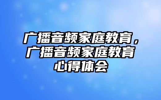 廣播音頻家庭教育，廣播音頻家庭教育心得體會