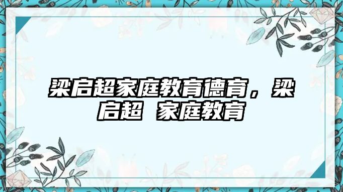 梁啟超家庭教育德育，梁啟超 家庭教育