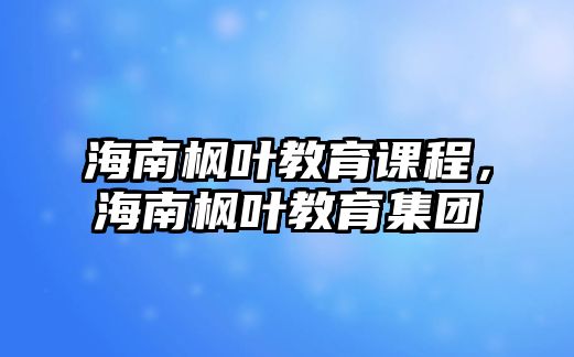 海南楓葉教育課程，海南楓葉教育集團(tuán)