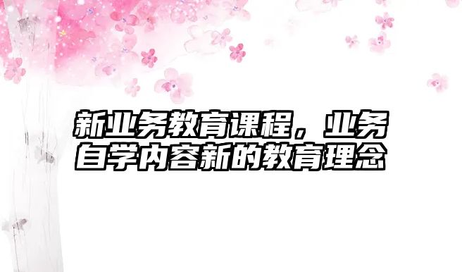 新業(yè)務(wù)教育課程，業(yè)務(wù)自學(xué)內(nèi)容新的教育理念