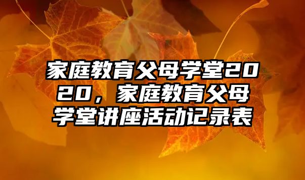 家庭教育父母學(xué)堂2020，家庭教育父母學(xué)堂講座活動(dòng)記錄表