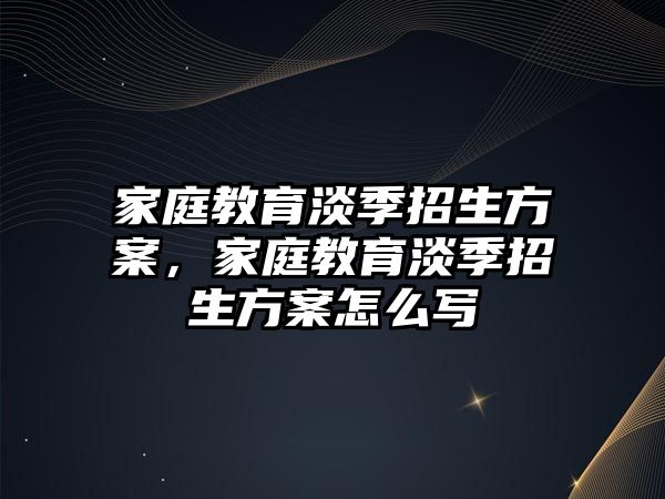 家庭教育淡季招生方案，家庭教育淡季招生方案怎么寫