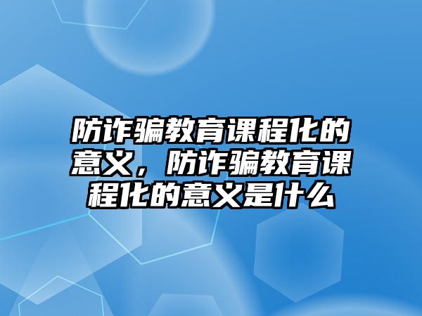 防詐騙教育課程化的意義，防詐騙教育課程化的意義是什么