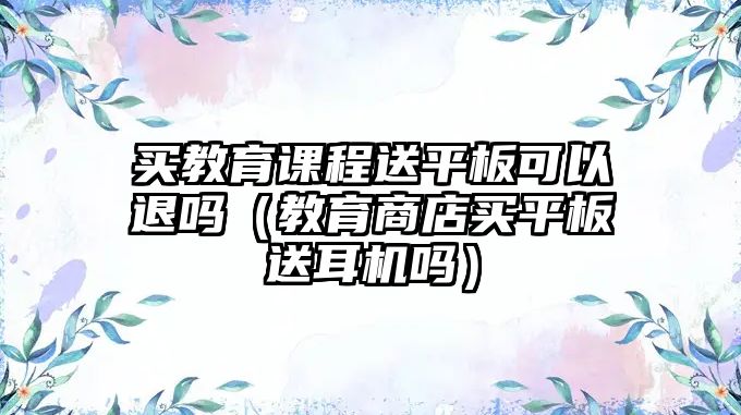 買(mǎi)教育課程送平板可以退嗎（教育商店買(mǎi)平板送耳機(jī)嗎）