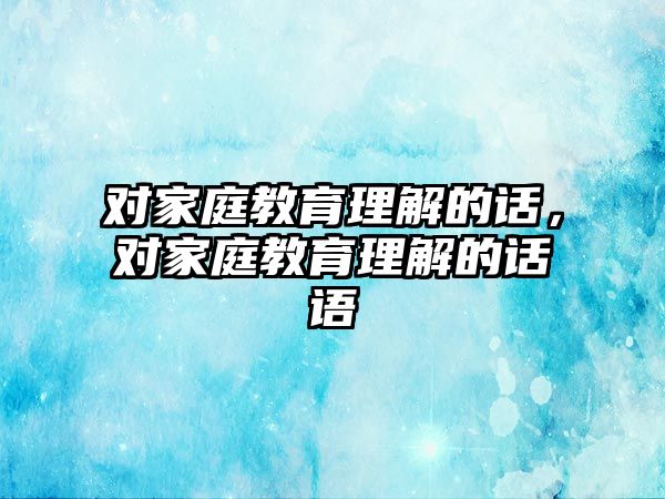 對家庭教育理解的話，對家庭教育理解的話語