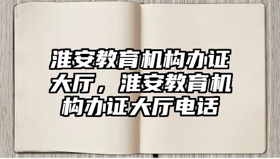 淮安教育機構(gòu)辦證大廳，淮安教育機構(gòu)辦證大廳電話