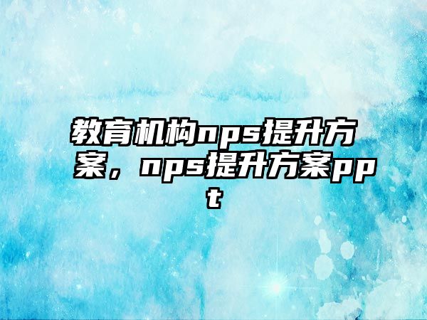 教育機(jī)構(gòu)nps提升方案，nps提升方案ppt