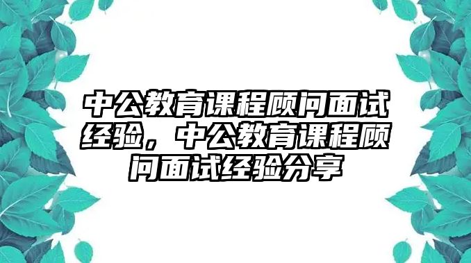 中公教育課程顧問面試經(jīng)驗(yàn)，中公教育課程顧問面試經(jīng)驗(yàn)分享