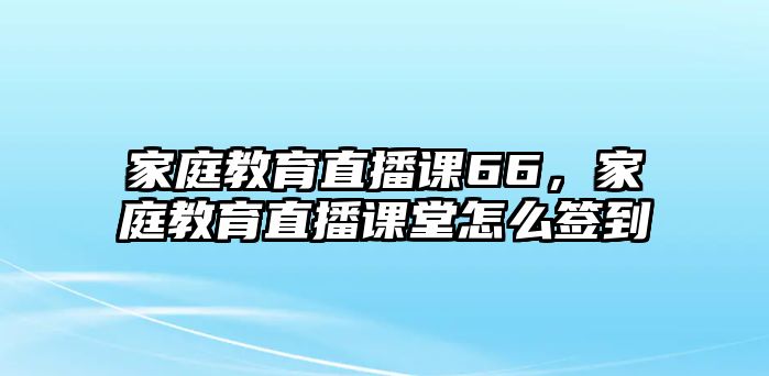 家庭教育直播課66，家庭教育直播課堂怎么簽到