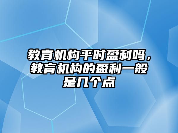 教育機(jī)構(gòu)平時盈利嗎，教育機(jī)構(gòu)的盈利一般是幾個點