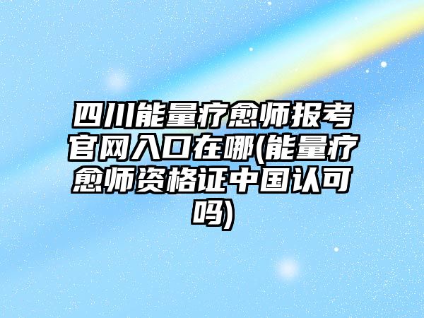 四川能量療愈師報考官網(wǎng)入口在哪(能量療愈師資格證中國認(rèn)可嗎)