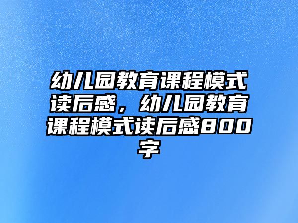 幼兒園教育課程模式讀后感，幼兒園教育課程模式讀后感800字