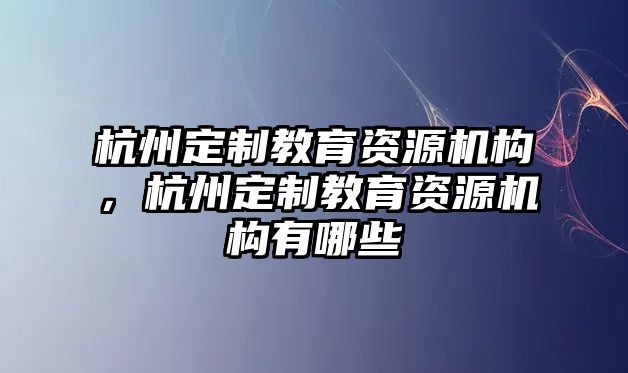 杭州定制教育資源機構(gòu)，杭州定制教育資源機構(gòu)有哪些