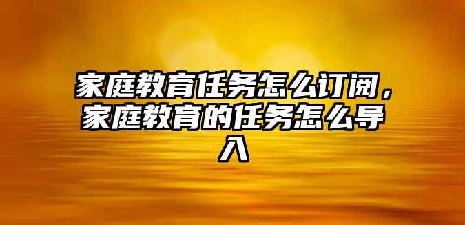 家庭教育任務(wù)怎么訂閱，家庭教育的任務(wù)怎么導(dǎo)入