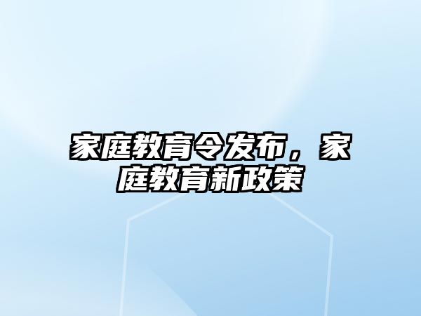 家庭教育令發(fā)布，家庭教育新政策