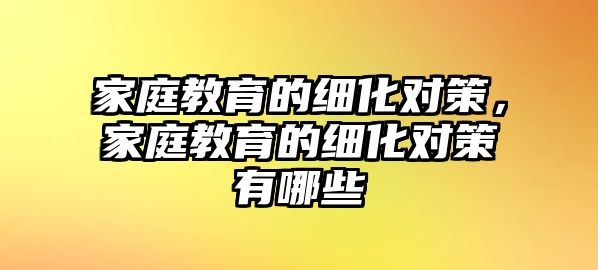 家庭教育的細(xì)化對(duì)策，家庭教育的細(xì)化對(duì)策有哪些