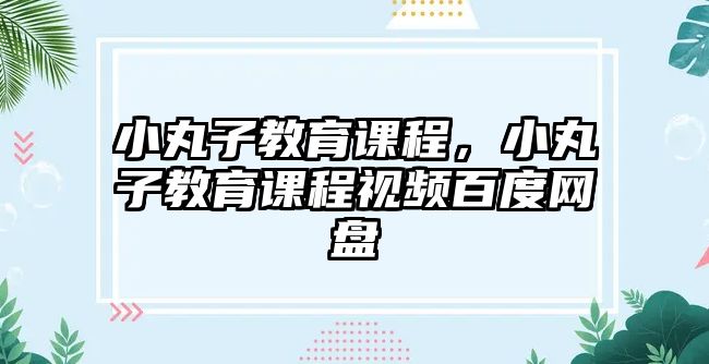 小丸子教育課程，小丸子教育課程視頻百度網(wǎng)盤