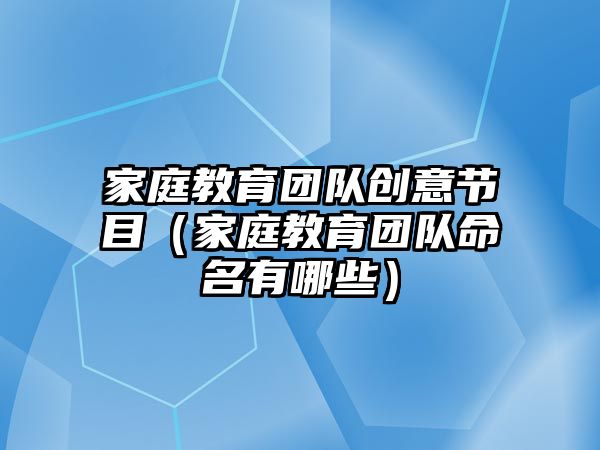 家庭教育團(tuán)隊創(chuàng)意節(jié)目（家庭教育團(tuán)隊命名有哪些）