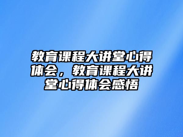 教育課程大講堂心得體會(huì)，教育課程大講堂心得體會(huì)感悟