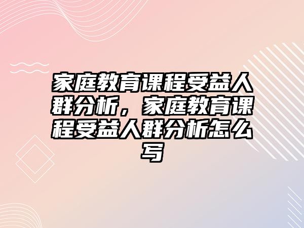 家庭教育課程受益人群分析，家庭教育課程受益人群分析怎么寫