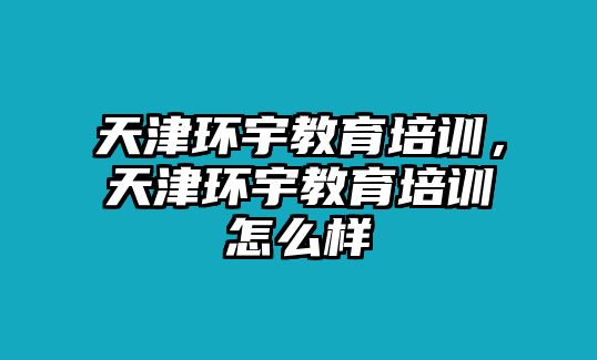 天津環(huán)宇教育培訓(xùn)，天津環(huán)宇教育培訓(xùn)怎么樣