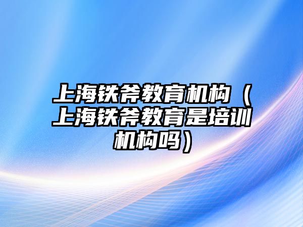 上海鐵斧教育機構(gòu)（上海鐵斧教育是培訓(xùn)機構(gòu)嗎）