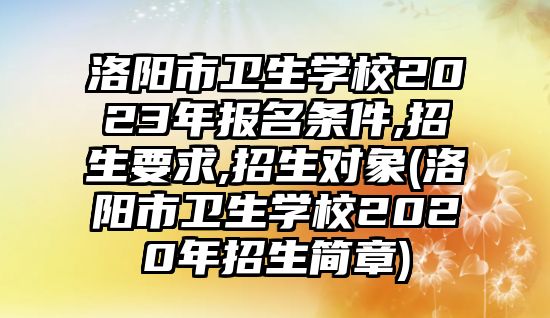 洛陽市衛(wèi)生學(xué)校2023年報(bào)名條件,招生要求,招生對(duì)象(洛陽市衛(wèi)生學(xué)校2020年招生簡章)