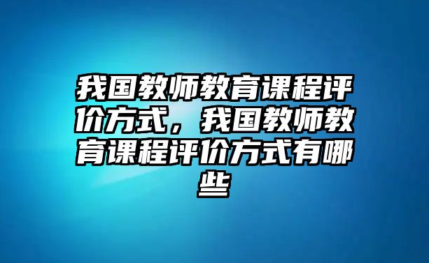 我國(guó)教師教育課程評(píng)價(jià)方式，我國(guó)教師教育課程評(píng)價(jià)方式有哪些