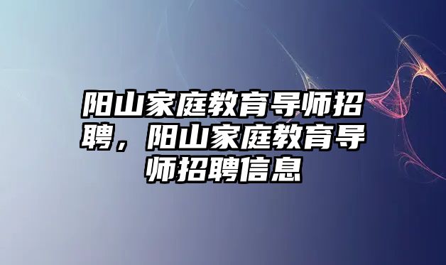 陽山家庭教育導(dǎo)師招聘，陽山家庭教育導(dǎo)師招聘信息