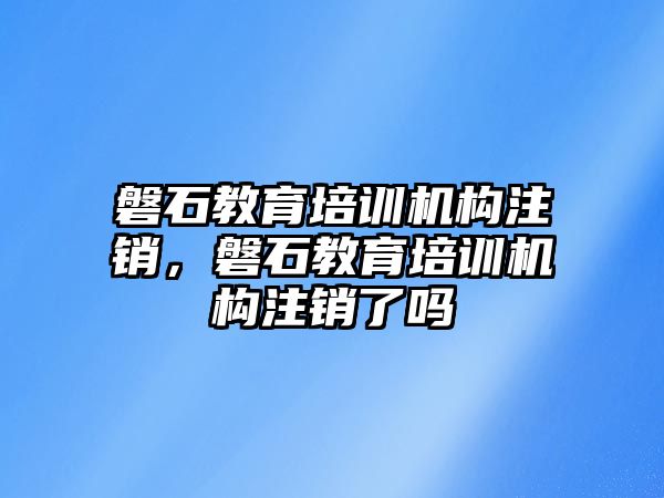 磐石教育培訓機構注銷，磐石教育培訓機構注銷了嗎