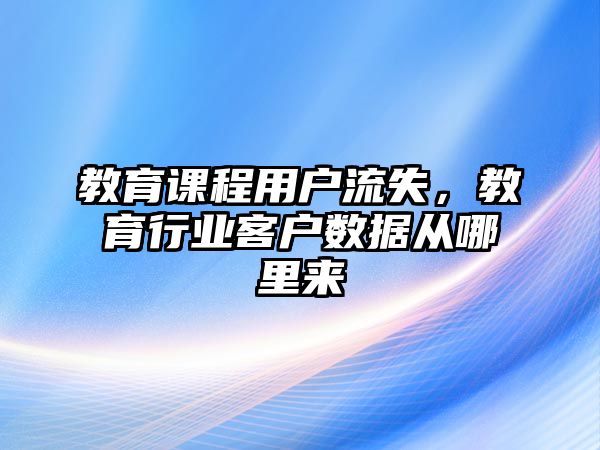 教育課程用戶流失，教育行業(yè)客戶數(shù)據(jù)從哪里來