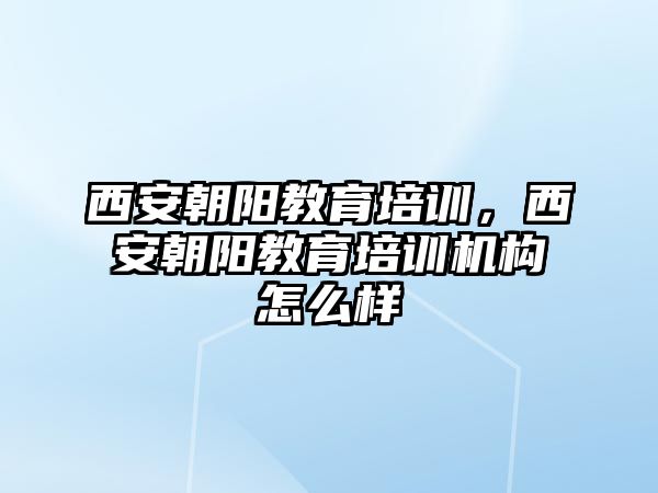 西安朝陽教育培訓(xùn)，西安朝陽教育培訓(xùn)機(jī)構(gòu)怎么樣