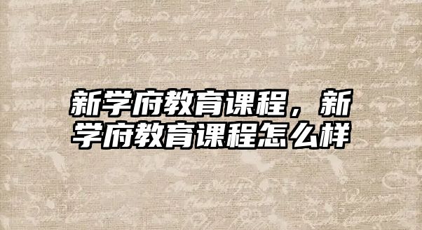 新學(xué)府教育課程，新學(xué)府教育課程怎么樣