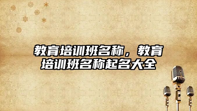 教育培訓班名稱，教育培訓班名稱起名大全