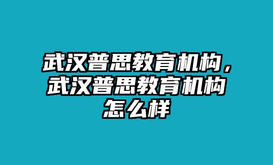 武漢普思教育機構(gòu)，武漢普思教育機構(gòu)怎么樣