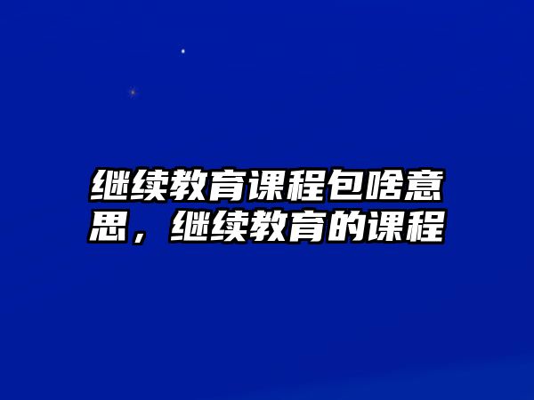 繼續(xù)教育課程包啥意思，繼續(xù)教育的課程