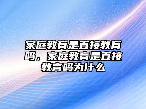 家庭教育是直接教育嗎，家庭教育是直接教育嗎為什么