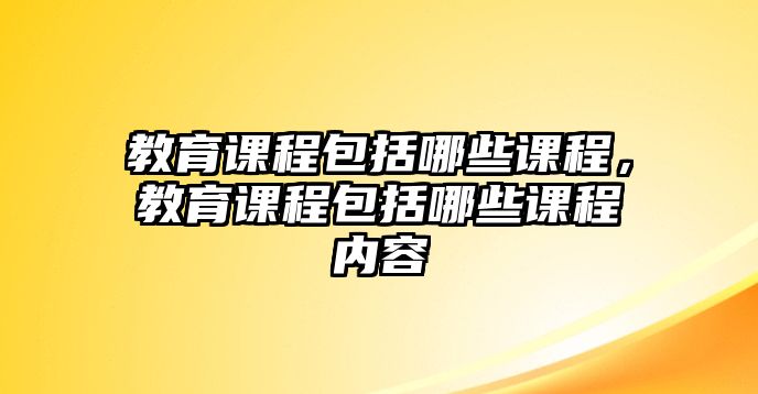 教育課程包括哪些課程，教育課程包括哪些課程內(nèi)容