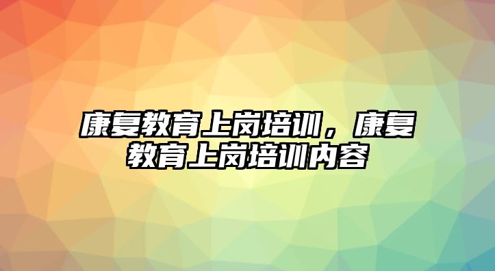 康復教育上崗培訓，康復教育上崗培訓內(nèi)容