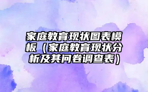 家庭教育現(xiàn)狀圖表模板（家庭教育現(xiàn)狀分析及其問卷調(diào)查表）