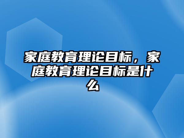 家庭教育理論目標(biāo)，家庭教育理論目標(biāo)是什么